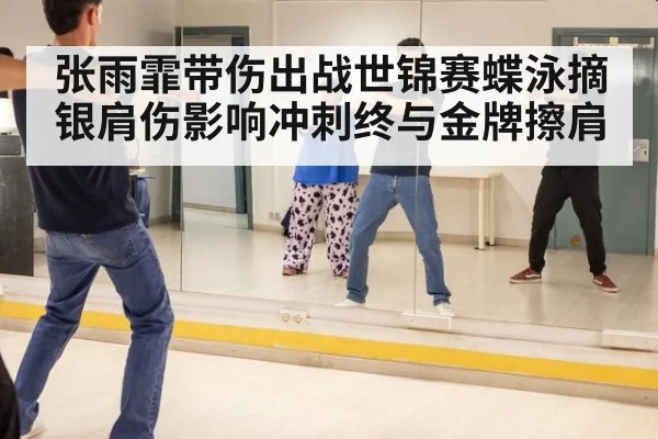 张雨霏带伤出战世锦赛蝶泳摘银肩伤影响冲刺终与金牌擦肩