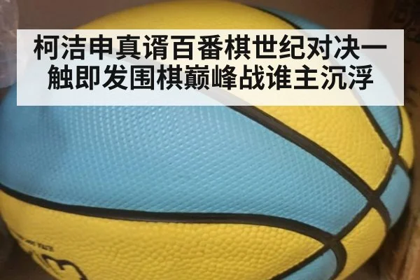 柯洁申真谞百番棋世纪对决一触即发围棋巅峰战谁主沉浮