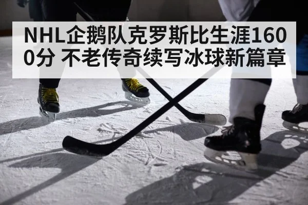 NHL企鹅队克罗斯比生涯1600分 不老传奇续写冰球新篇章