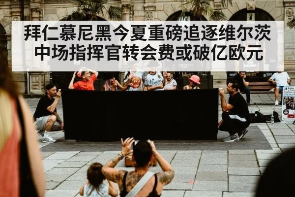 拜仁慕尼黑今夏重磅追逐维尔茨中场指挥官转会费或破亿欧元