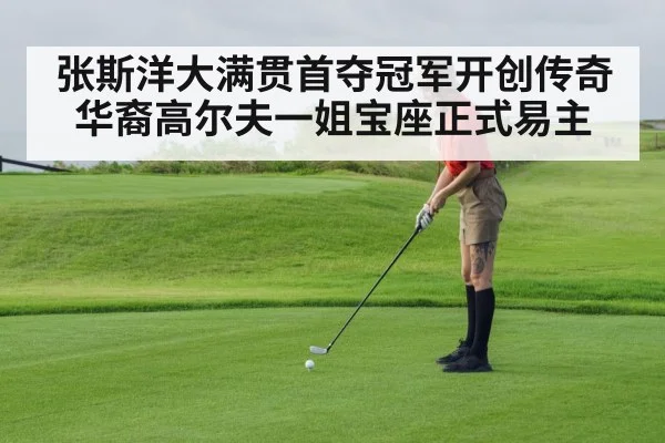 张斯洋大满贯首夺冠军开创传奇华裔高尔夫一姐宝座正式易主